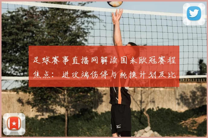 足球赛事直播网解读国米欧冠赛程焦点:进攻端伤停与轮换计划及比赛看点