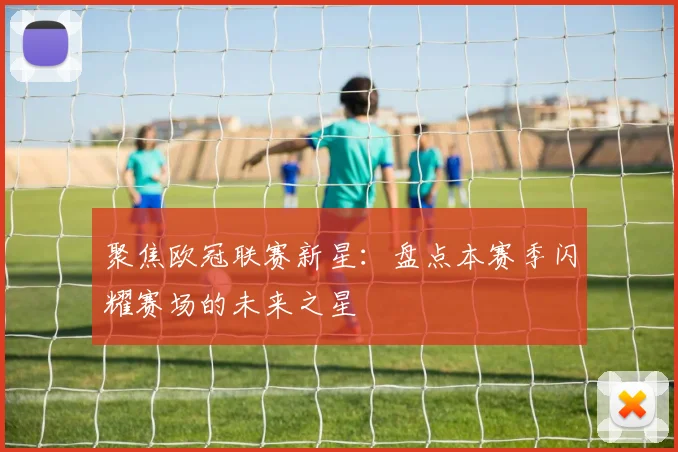聚焦欧冠联赛新星：盘点本赛季闪耀赛场的未来之星