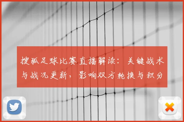 搜狐足球比赛直播解读：关键战术与战况更新，影响双方轮换与积分走势
