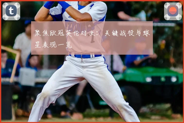 聚焦欧冠英伦对决：关键战役与球星表现一览