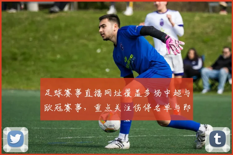 足球赛事直播网址覆盖多场中超与欧冠赛事，重点关注伤停名单与即时赛程更新影响