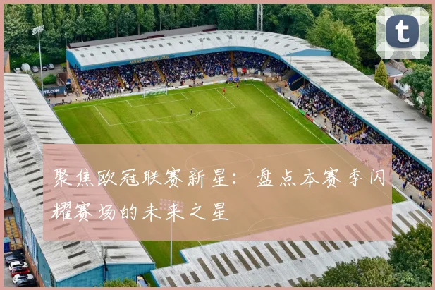 聚焦欧冠联赛新星：盘点本赛季闪耀赛场的未来之星