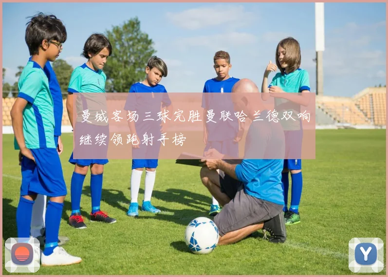 曼城客场三球完胜曼联哈兰德双响继续领跑射手榜