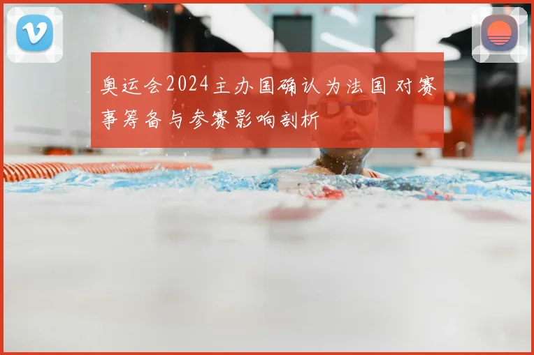 奥运会2024主办国确认为法国 对赛事筹备与参赛影响剖析