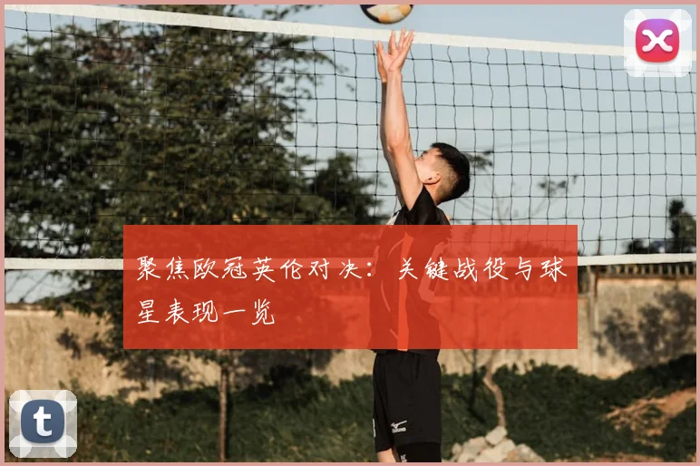 聚焦欧冠英伦对决：关键战役与球星表现一览